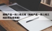 国精产品一线二线三线（国精产品一线二线三线影院在线观看）
