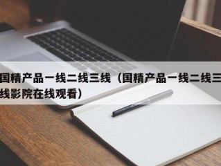 国精产品一线二线三线（国精产品一线二线三线影院在线观看）