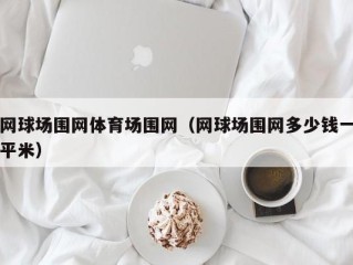网球场围网体育场围网（网球场围网多少钱一平米）