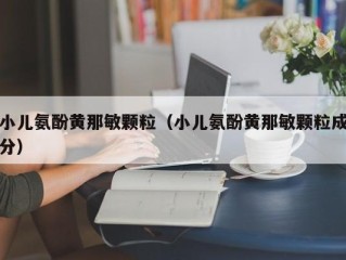 小儿氨酚黄那敏颗粒（小儿氨酚黄那敏颗粒成分）