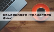 好男人资源在线观看好（好男人资源在线观看好99AV）