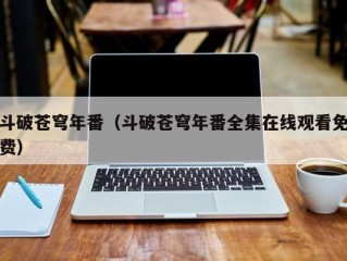 斗破苍穹年番（斗破苍穹年番全集在线观看免费）