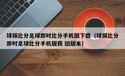 球探比分足球即时比分手机版下载（球探比分即时足球比分手机版我 旧版本）