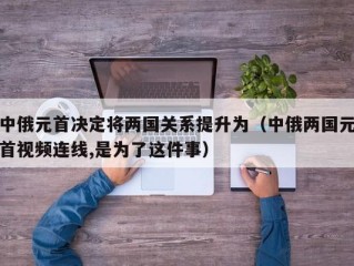 中俄元首决定将两国关系提升为（中俄两国元首视频连线,是为了这件事）