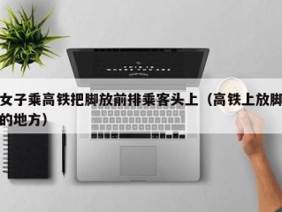 女子乘高铁把脚放前排乘客头上（高铁上放脚的地方）