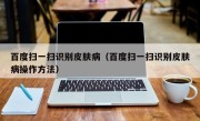 百度扫一扫识别皮肤病（百度扫一扫识别皮肤病操作方法）
