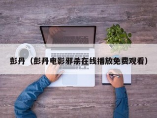彭丹（彭丹电影邪杀在线播放免费观看）
