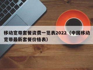 移动宽带套餐资费一览表2022（中国移动宽带最新套餐价格表）