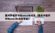 重庆中医药学院2023年招生（重庆中医药学院2023年招生专业）