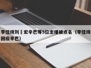 李佳琦刘畊宏辛巴等5位主播被点名（李佳琦回应辛巴）