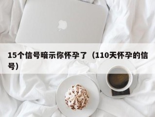 15个信号暗示你怀孕了（110天怀孕的信号）