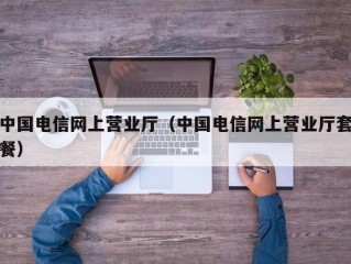 中国电信网上营业厅（中国电信网上营业厅套餐）