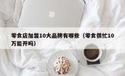零食店加盟10大品牌有哪些（零食很忙10万能开吗）