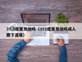 37.3度算发烧吗（373度算发烧吗成人腋下温度）