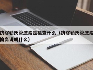 抗缪勒氏管激素是检查什么（抗缪勒氏管激素偏高说明什么）