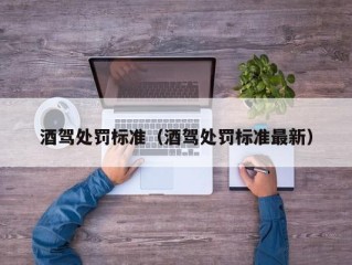 酒驾处罚标准（酒驾处罚标准最新）