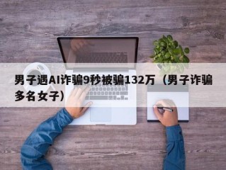 男子遇AI诈骗9秒被骗132万（男子诈骗多名女子）