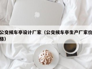 公交候车亭设计厂家（公交候车亭生产厂家价格）