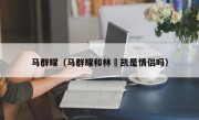 马群耀（马群耀和林祎凯是情侣吗）