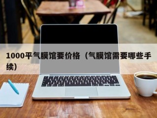 1000平气膜馆要价格（气膜馆需要哪些手续）
