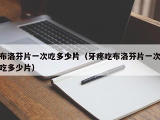 布洛芬片一次吃多少片（牙疼吃布洛芬片一次吃多少片）