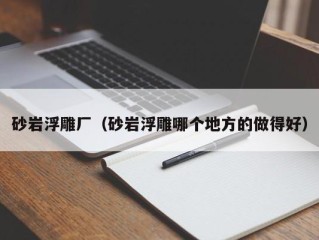 砂岩浮雕厂（砂岩浮雕哪个地方的做得好）