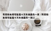 专家称本周可能是十万年来最热一周（专家称本周可能是十万年来最热一周1）