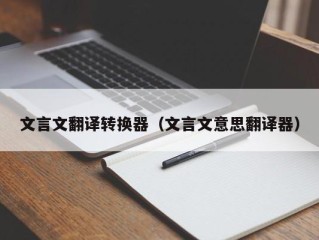 文言文翻译转换器（文言文意思翻译器）