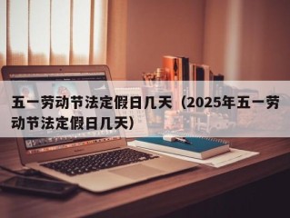 五一劳动节法定假日几天（2025年五一劳动节法定假日几天）