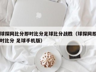 球探网比分即时比分足球比分战胜（球探网即时比分 足球手机版）