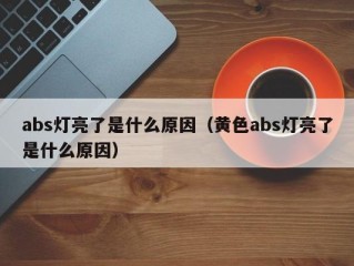 abs灯亮了是什么原因（黄色abs灯亮了是什么原因）