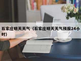 石家庄明天天气（石家庄明天天气预报24小时）