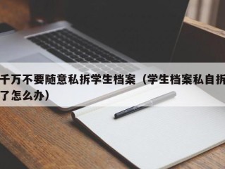 千万不要随意私拆学生档案（学生档案私自拆了怎么办）