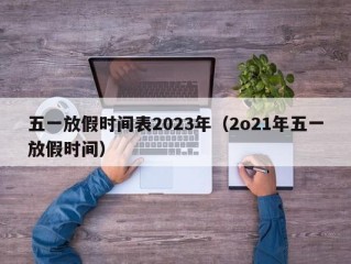 五一放假时间表2023年（2o21年五一放假时间）