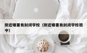 附近哪里有封闭学校（附近哪里有封闭学校初中）