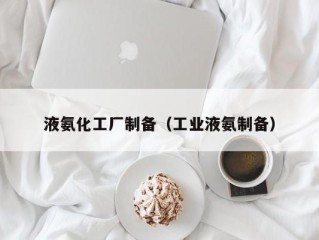 液氨化工厂制备（工业液氨制备）