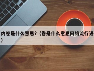 内卷是什么意思?（卷是什么意思网络流行语）