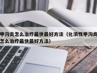 甲沟炎怎么治疗最快最好方法（化浓性甲沟炎怎么治疗最快最好方法）