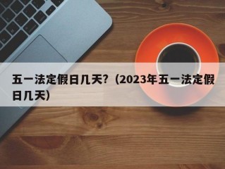 五一法定假日几天?（2023年五一法定假日几天）
