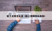 脸上长斑怎么消（脸上得斑怎么去除）