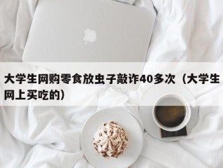 大学生网购零食放虫子敲诈40多次（大学生网上买吃的）