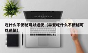 吃什么不便秘可以通便（早餐吃什么不便秘可以通便）