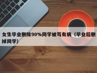 女生毕业删除90%同学被骂有病（毕业后删掉同学）