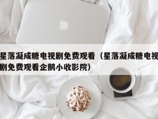 星落凝成糖电视剧免费观看（星落凝成糖电视剧免费观看企鹅小收影院）