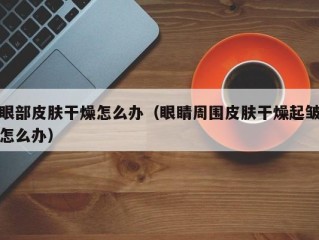 眼部皮肤干燥怎么办（眼睛周围皮肤干燥起皱怎么办）