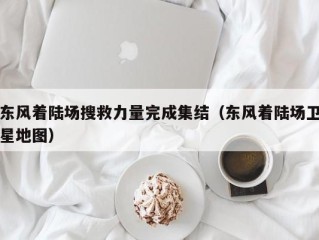 东风着陆场搜救力量完成集结（东风着陆场卫星地图）