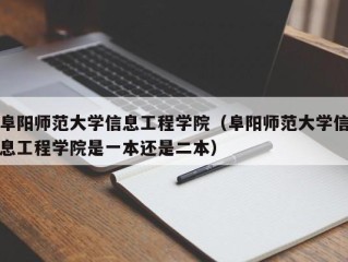 阜阳师范大学信息工程学院（阜阳师范大学信息工程学院是一本还是二本）