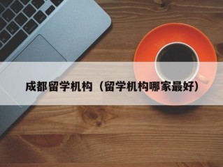 成都留学机构（留学机构哪家最好）