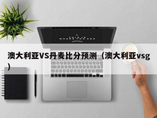 澳大利亚VS丹麦比分预测（澳大利亚vsg）