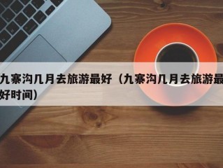 九寨沟几月去旅游最好（九寨沟几月去旅游最好时间）